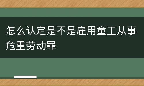 怎么认定是不是雇用童工从事危重劳动罪