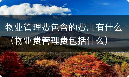物业管理费包含的费用有什么（物业费管理费包括什么）