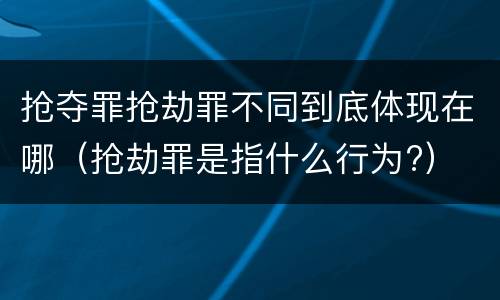 抢夺罪抢劫罪不同到底体现在哪（抢劫罪是指什么行为?）