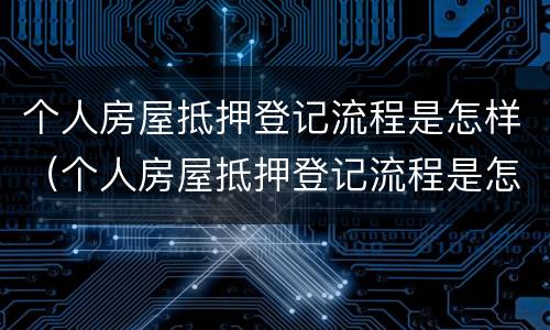 个人房屋抵押登记流程是怎样（个人房屋抵押登记流程是怎样操作的）
