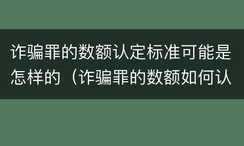 诈骗罪的数额认定标准可能是怎样的（诈骗罪的数额如何认定）