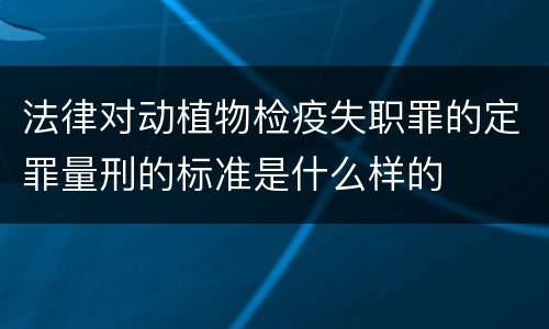 法律对动植物检疫失职罪的定罪量刑的标准是什么样的