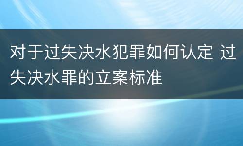 对于过失决水犯罪如何认定 过失决水罪的立案标准