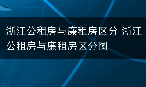浙江公租房与廉租房区分 浙江公租房与廉租房区分图