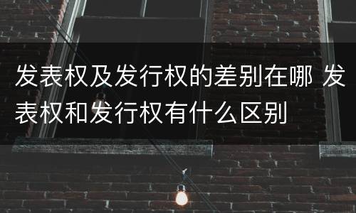 发表权及发行权的差别在哪 发表权和发行权有什么区别