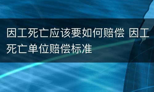 因工死亡应该要如何赔偿 因工死亡单位赔偿标准