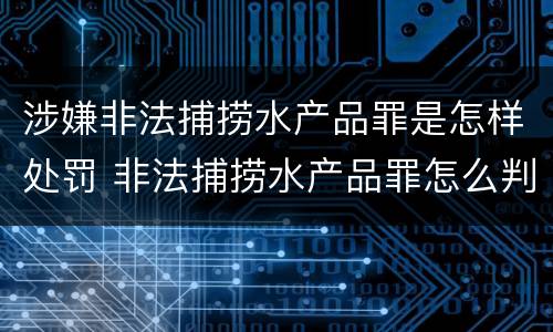 涉嫌非法捕捞水产品罪是怎样处罚 非法捕捞水产品罪怎么判