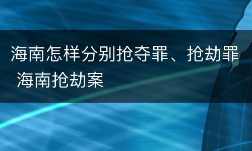 海南怎样分别抢夺罪、抢劫罪 海南抢劫案