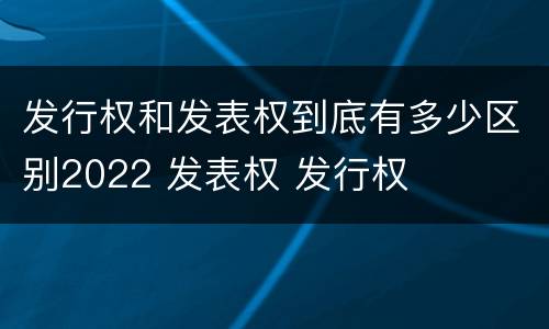 发行权和发表权到底有多少区别2022 发表权 发行权