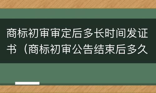 商标初审审定后多长时间发证书（商标初审公告结束后多久能拿到证书）