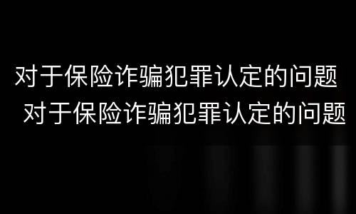 对于保险诈骗犯罪认定的问题 对于保险诈骗犯罪认定的问题有哪些