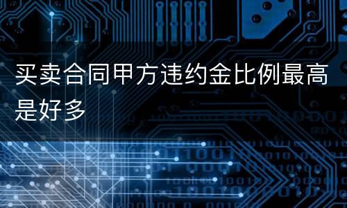 买卖合同甲方违约金比例最高是好多