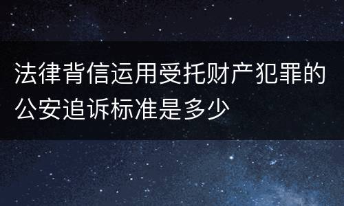 法律背信运用受托财产犯罪的公安追诉标准是多少