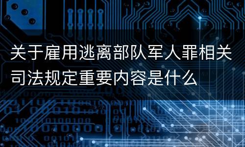 关于雇用逃离部队军人罪相关司法规定重要内容是什么
