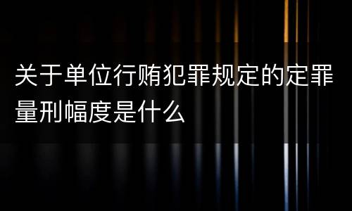 关于单位行贿犯罪规定的定罪量刑幅度是什么