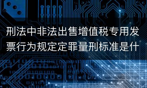 刑法中非法出售增值税专用发票行为规定定罪量刑标准是什么