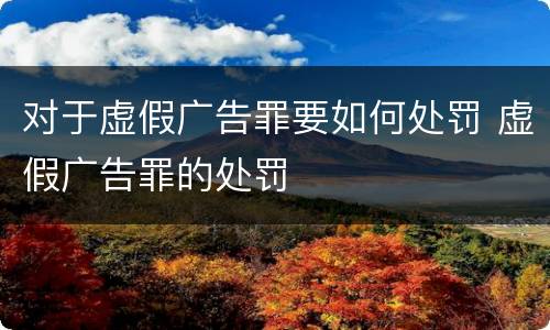 对于虚假广告罪要如何处罚 虚假广告罪的处罚