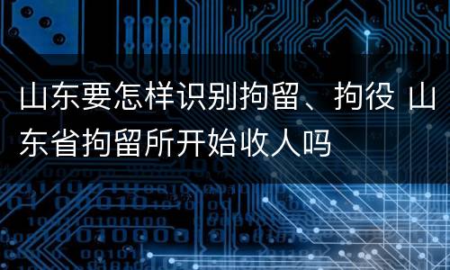 山东要怎样识别拘留、拘役 山东省拘留所开始收人吗