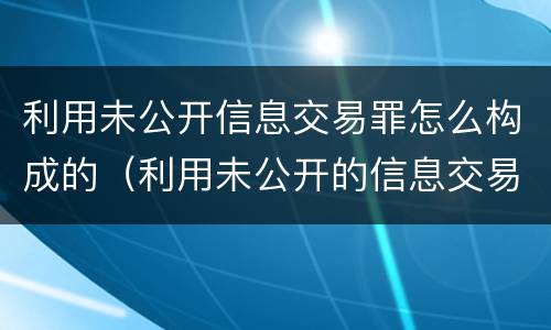 利用未公开信息交易罪怎么构成的（利用未公开的信息交易罪区别）