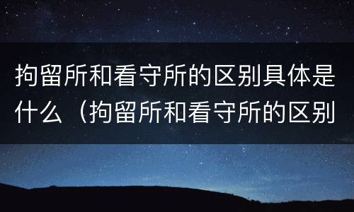拘留所和看守所的区别具体是什么（拘留所和看守所的区别具体是什么意思）