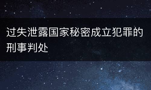 过失泄露国家秘密成立犯罪的刑事判处