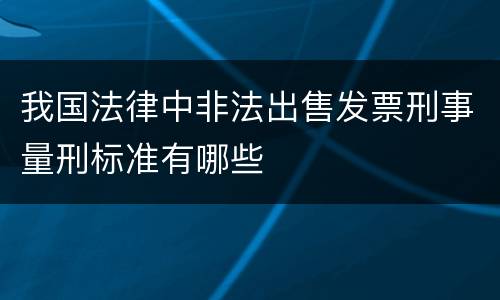 我国法律中非法出售发票刑事量刑标准有哪些