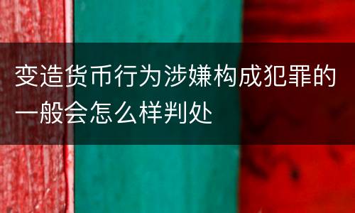 变造货币行为涉嫌构成犯罪的一般会怎么样判处