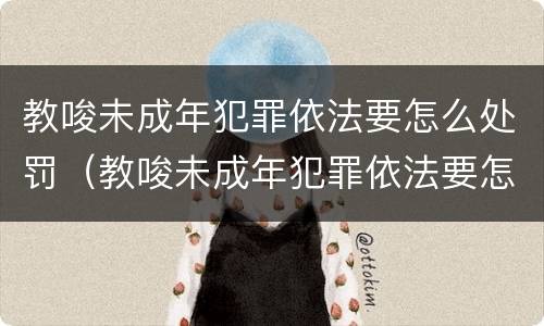 教唆未成年犯罪依法要怎么处罚（教唆未成年犯罪依法要怎么处罚呢）