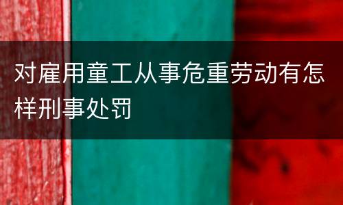 对雇用童工从事危重劳动有怎样刑事处罚