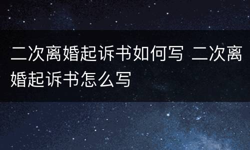 二次离婚起诉书如何写 二次离婚起诉书怎么写