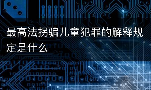 最高法拐骗儿童犯罪的解释规定是什么