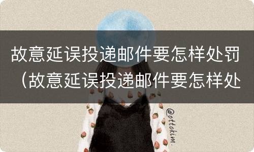 故意延误投递邮件要怎样处罚（故意延误投递邮件要怎样处罚呢）