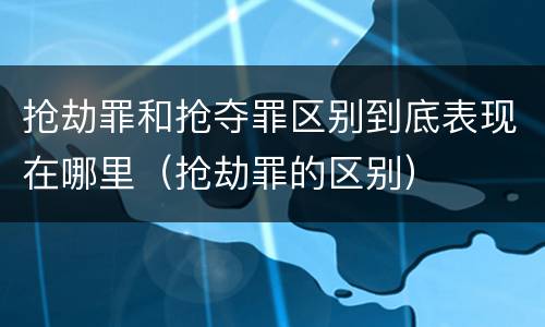 抢劫罪和抢夺罪区别到底表现在哪里（抢劫罪的区别）