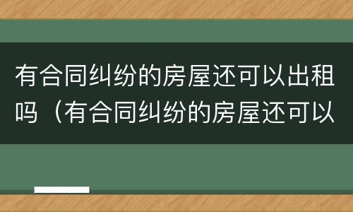 有合同纠纷的房屋还可以出租吗（有合同纠纷的房屋还可以出租吗怎么办）