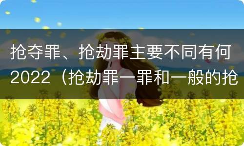 抢夺罪、抢劫罪主要不同有何2022（抢劫罪一罪和一般的抢劫罪）