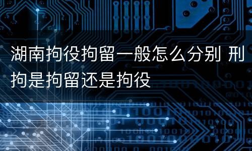湖南拘役拘留一般怎么分别 刑拘是拘留还是拘役