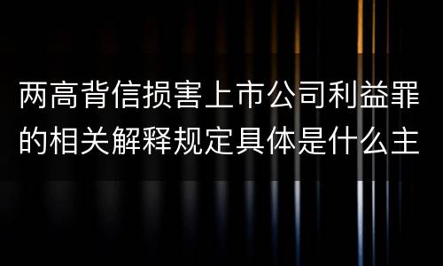 两高背信损害上市公司利益罪的相关解释规定具体是什么主要内容