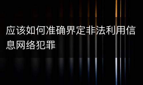 应该如何准确界定非法利用信息网络犯罪