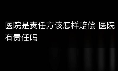 医院是责任方该怎样赔偿 医院有责任吗