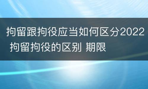 拘留跟拘役应当如何区分2022 拘留拘役的区别 期限