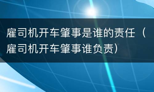 雇司机开车肇事是谁的责任（雇司机开车肇事谁负责）