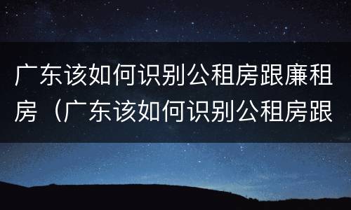 广东该如何识别公租房跟廉租房（广东该如何识别公租房跟廉租房呢）