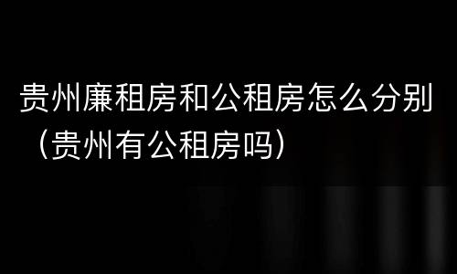 贵州廉租房和公租房怎么分别（贵州有公租房吗）