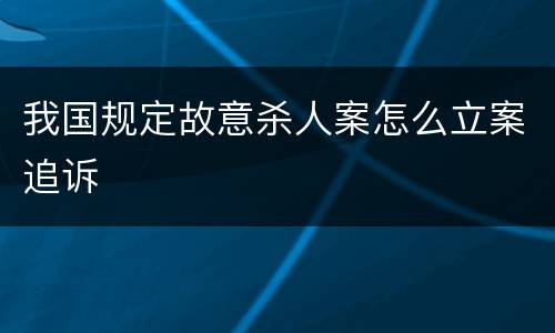 我国规定故意杀人案怎么立案追诉