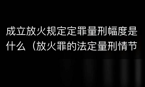 成立放火规定定罪量刑幅度是什么（放火罪的法定量刑情节）