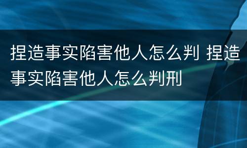 捏造事实陷害他人怎么判 捏造事实陷害他人怎么判刑