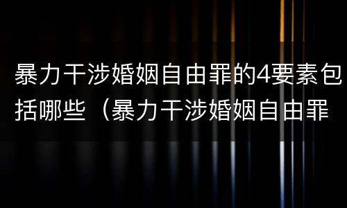 暴力干涉婚姻自由罪的4要素包括哪些（暴力干涉婚姻自由罪不包括哪种情形）