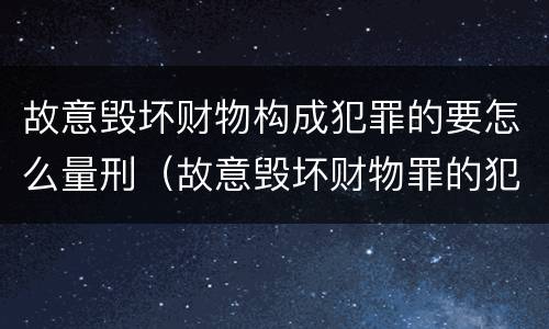 故意毁坏财物构成犯罪的要怎么量刑（故意毁坏财物罪的犯罪构成）