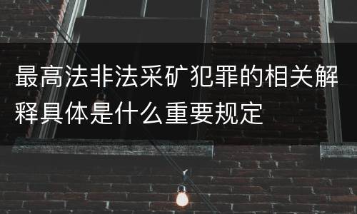 最高法非法采矿犯罪的相关解释具体是什么重要规定