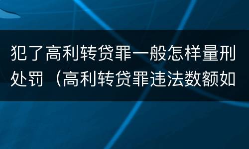 犯了高利转贷罪一般怎样量刑处罚（高利转贷罪违法数额如何认定得）